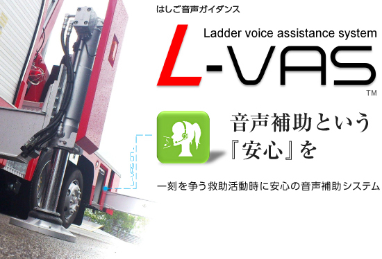 はしご音声ガイダンス L-VAS Ladder voice assistance system 音声補助という『安心』を 一刻を争う救助活動時に安心の音声補助システム